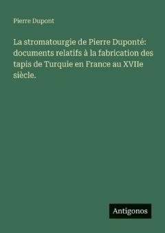 La stromatourgie de Pierre Duponté: documents relatifs à la fabrication des tapis de Turquie en France au XVIIe siècle.