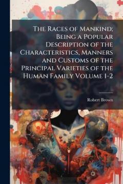 The Races of Mankind; Being a Popular Description of the Characteristics, Manners and Customs of the Principal Varieties of the Human Family Volume 1-2