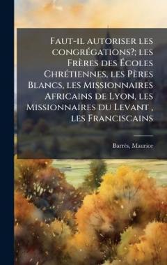 Coperta cărții Faut-il autoriser les congrÃ(c)gations?; les Frères des Ãcoles ChrÃ(c)tiennes, les Pères Blancs, les Missionnaires Africains de Lyon, les Missionnaires du Levant, les Franciscains
