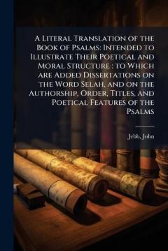 A Literal Translation of the Book of Psalms: Intended to Illustrate Their Poetical and Moral Structure: to Which are Added Dissertations on the Word Selah, and on the Authorship, Order, Titles, and Poetical Features of the Psalms