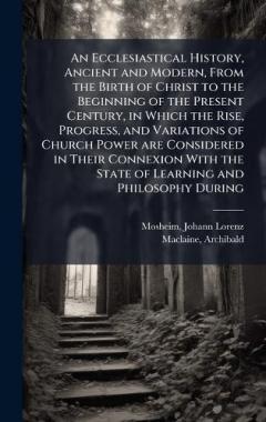 Coperta cărții An Ecclesiastical History, Ancient and Modern, From the Birth of Christ to the Beginning of the Present Century, in Which the Rise, Progress, and Variations of Church Power are Considered in Their Connexion With the State of Learning and Philosophy D