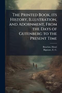 The Printed Book, its History, Illustration, and Adornment, From the Days of Gutenberg to the Present Time