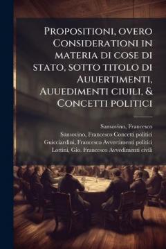 Propositioni, overo Considerationi in materia di cose di stato, sotto titolo di Auuertimenti, Auuedimenti ciuili, & Concetti politici