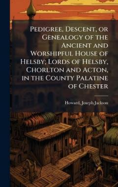 Coperta cărții Pedigree, Descent, or Genealogy of the Ancient and Worshipful House of Helsby; Lords of Helsby, Chorlton and Acton, in the County Palatine of Chester