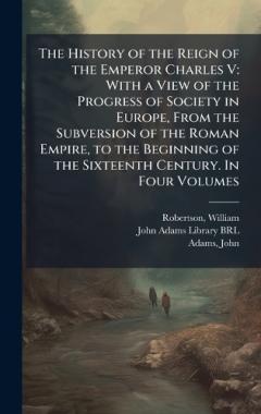 Coperta cărții The History of the Reign of the Emperor Charles V: With a View of the Progress of Society in Europe, From the Subversion of the Roman Empire, to the Beginning of the Sixteenth Century. In Four Volumes