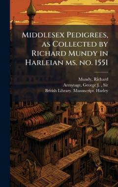 Middlesex Pedigrees, as Collected by Richard Mundy in Harleian ms. no. 1551
