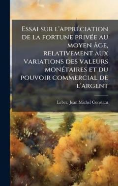 Essai sur l'apprÃ(c)ciation de la fortune privÃ(c)e au moyen âge, relativement aux variations des valeurs monÃ(c)taires et du pouvoir commercial de l'argent