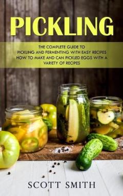 Coperta cărții Pickling: The Complete Guide to Pickling and Fermenting With Easy Recipes (How to Make and Can Pickled Eggs With a Variety of Recipes)