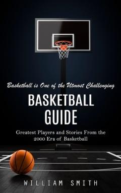 Coperta cărții Basketball Guide: Basketball is One of the Utmost Challenging (Greatest Players and Stories From the 2000 Era of Basketball)