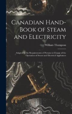 Canadian Hand-book of Steam and Electricity [microform]: Adapted to the Requirements of Persons in Charge of the Operation of Steam and Electrical Appliances