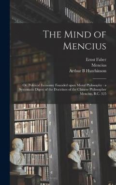 Coperta cărții The Mind of Mencius: or, Political Economy Founded Upon Moral Philosophy: a Systematic Digest of the Doctrines of the Chinese Philosopher Mencius, B.C. 325