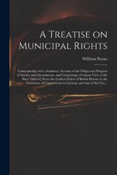 Coperta cărții A Treatise on Municipal Rights: Commencing With a Summary Account of the Origin and Progress of Society and Government, and Comprising a Concise View of the State Thereof, From the Earliest Period of British History to the Institution of Corporations