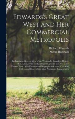 Edwards's Great West and Her Commercial Metropolis: Embracing a General View of the West and a Complete History of St. Louis, From the Landing of Ligueste, in 1764, to the Present Time; With Portraits and Biographies of Some of the Old Settlers, And.