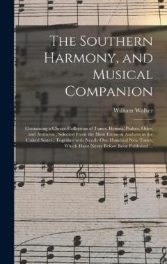 The Southern Harmony, and Musical Companion: Containing a Choice Collection of Tunes, Hymns, Psalms, Odes, and Anthems; Selected From the Most Eminent Authors in the United States; Together With Nearly One Hundred New Tunes, Which Have Never Before..