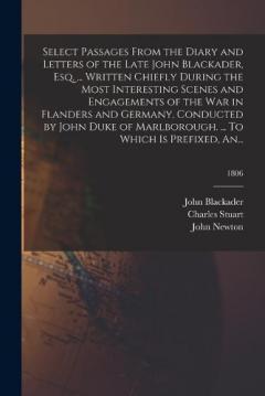 Select Passages From the Diary and Letters of the Late John Blackader, Esq. ... Written Chiefly During the Most Interesting Scenes and Engagements of the War in Flanders and Germany, Conducted by John Duke of Marlborough. ... To Which is Prefixed, An