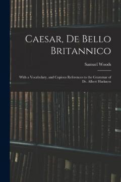 Caesar, De Bello Britannico: With a Vocabulary, and Copious References to the Grammar of Dr. Albert Harkness