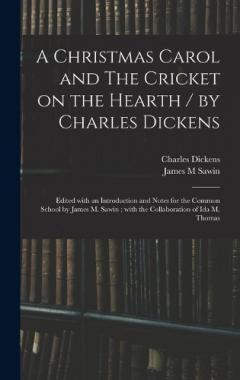 A Christmas Carol and The Cricket on the Hearth / by Charles Dickens; Edited With an Introduction and Notes for the Common School by James M. Sawin; With the Collaboration of Ida M. Thomas
