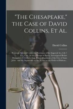"The Chesapeake," the Case of David Collins, Et Al. [microform]: Prisoners Arrested Under the Provisions of the Imperial Act, 6 & 7 Vic., Cap. 76 on a Charge of Piracy, Investigated Before Humphrey T. Gilbert, Esq., Police Magistrate of the City Of..