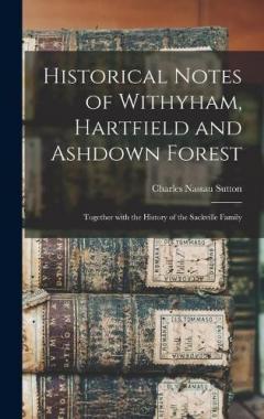 Historical Notes of Withyham, Hartfield and Ashdown Forest; Together With the History of the Sackville Family