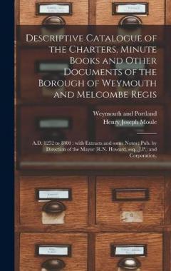 Descriptive Catalogue of the Charters, Minute Books and Other Documents of the Borough of Weymouth and Melcombe Regis: A.D. 1252 to 1800: With Extracts and Some Notes: Pub. by Direction of the Mayor (R.N. Howard, Esq., J.P.) and Corporation.