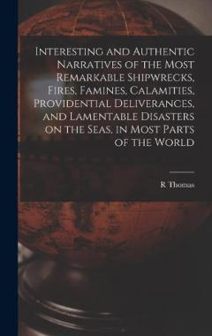 Coperta cărții Interesting and Authentic Narratives of the Most Remarkable Shipwrecks, Fires, Famines, Calamities, Providential Deliverances, and Lamentable Disasters on the Seas, in Most Parts of the World [microform]