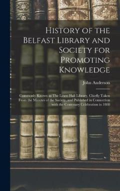 History of the Belfast Library and Society for Promoting Knowledge: Commonly Known as The Linen Hall Library, Chiefly Taken From the Minutes of the Society, and Published in Connection With the Centenary Celebration in 1888