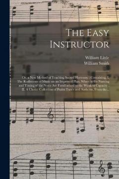The Easy Instructor; or, a New Method of Teaching Sacred Harmony: Containing, I. The Rudiments of Music on an Improved Plan, Wherein the Naming and Timing of the Notes Are Familiarized to the Weakest Capacity; II. A Choice Collection of Psalm Tunes..