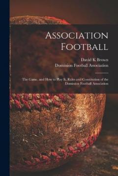 Coperta cărții Association Football [microform]: the Game, and How to Play It, Rules and Constitution of the Dominion Football Association
