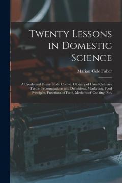 Coperta cărții Twenty Lessons in Domestic Science: a Condensed Home Study Course, Glossary of Usual Culinary Terms, Pronunciations and Definitions, Marketing, Food Principles, Functions of Food, Methods of Cooking, Etc.