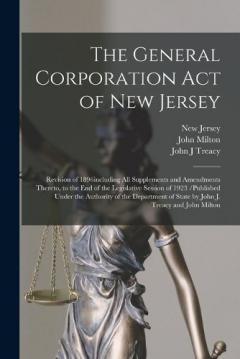 The General Corporation Act of New Jersey: Revision of 1896including All Supplements and Amendments Thereto, to the End of the Legislative Session of 1923 /published Under the Authority of the Department of State by John J. Treacy and John Milton