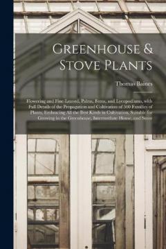 Greenhouse & Stove Plants; Flowering and Fine-leaved, Palms, Ferns, and Lycopodiums, With Full Details of the Propagation and Cultivation of 500 Families of Plants, Embracing All the Best Kinds in Cultivation, Suitable for Growing in the Greenhouse,