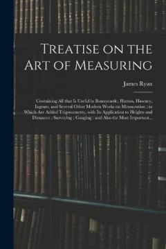 Treatise on the Art of Measuring; Containing All That is Useful in Bonnycastle, Hutton, Hawney, Ingram, and Several Other Modern Works on Mensuration; to Which Are Added Trigonometry, With Its Application to Heights and Distances; Surveying;...