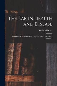 Coperta cărții The Ear in Health and Disease: With Practical Remarks on the Prevention and Treatment of Deafness ...