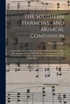 The Southern Harmony, and Musical Companion: Containing a Choice Collection of Tunes, Hymns, Psalms, Odes, and Anthems; Selected From the Most Eminent Authors in the United States; Together With Nearly One Hundred New Tunes, Which Have Never Before..