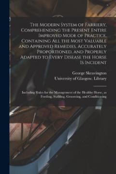 The Modern System of Farriery, Comprehending the Present Entire Improved Mode of Practice, Containing All the Most Valuable and Approved Remedies, Accurately Proportioned, and Properly Adapted to Every Disease the Horse is Incident; Including Rules..