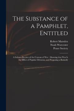 The Substance of a Pamphlet, Entitled: A Solemn Review of the Custom of War: Showing That War is the Effect of Popular Delusion, and Proposing a Remedy