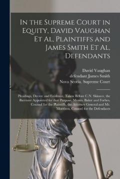 In the Supreme Court in Equity, David Vaughan Et Al, Plaintiffs and James Smith Et Al, Defendants [microform]: Pleadings, Decree and Evidence, Taken Before C.N. Skinner, the Barrister Appointed for That Purpose, Messrs. Baker and Forbes, Counsel For.