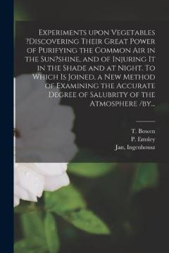 Coperta cărții Experiments Upon Vegetables ?discovering Their Great Power of Purifying the Common Air in the Sun?shine, and of Injuring It in the Shade and at Night. To Which is Joined, a New Method of Examining the Accurate Degree of Salubrity of the Atmosphere /b
