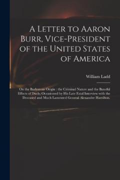 Coperta cărții A Letter to Aaron Burr, Vice-president of the United States of America: on the Barbarous Origin: the Criminal Nature and the Baneful Effects of Duels; Occasioned by His Late Fatal Interview With the Deceased and Much Lamented General Alexander Hamilt