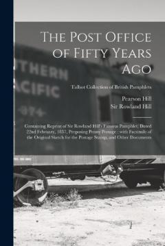 The Post Office of Fifty Years Ago: Containing Reprint of Sir Rowland Hill's Famous Pamphlet, Dated 22nd February, 1837, Proposing Penny Postage: With Facsimile of the Original Sketch for the Postage Stamp, and Other Documents; Talbot Collection of B
