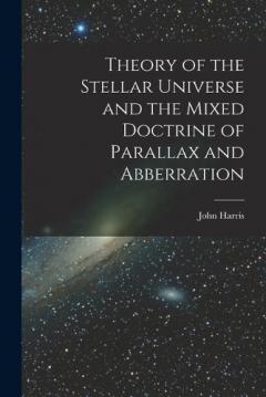 Theory of the Stellar Universe and the Mixed Doctrine of Parallax and Abberration [microform]