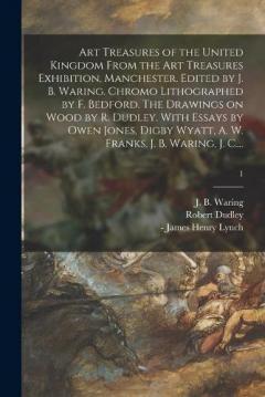 Art Treasures of the United Kingdom From the Art Treasures Exhibition, Manchester. Edited by J. B. Waring. Chromo Lithographed by F. Bedford. The Drawings on Wood by R. Dudley. With Essays by Owen Jones, Digby Wyatt, A. W. Franks, J. B. Waring, J. C.