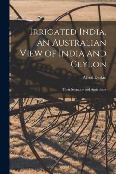 Coperta cărții Irrigated India, an Australian View of India and Ceylon: Their Irrigation and Agriculture