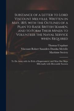 Substance of a Letter to Lord Viscount Melville, Written in May, 1815, With the Outlines of a Plan to Raise British Seamen, and to Form Their Minds to Volunteer the Naval Service When Required: to Do Away With the Evils of Impressment, and Man Our...