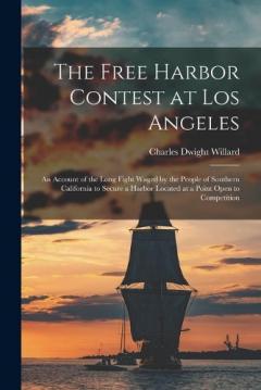 Coperta cărții The Free Harbor Contest at Los Angeles: an Account of the Long Fight Waged by the People of Southern California to Secure a Harbor Located at a Point Open to Competition