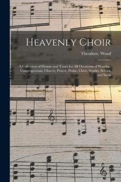 Coperta cărții Heavenly Choir: a Collection of Hymns and Tunes for All Occasions of Worship, Congregational, Church, Prayer, Praise, Choir, Sunday School, and Socia