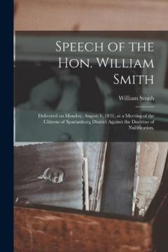 Speech of the Hon. William Smith: Delivered on Monday, August 1, 1831, at a Meeting of the Citizens of Spartanburg District Against the Doctrine of Nullification.