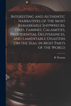 Coperta cărții Interesting and Authentic Narratives of the Most Remarkable Shipwrecks, Fires, Famines, Calamities, Providential Deliverances, and Lamentable Disasters on the Seas, in Most Parts of the World [microform]