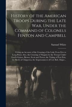 History of the American Troops During the Late War, Under the Command of Colonels Fenton and Campbell [microform]: Giving an Account of the Crossing of the Lake From Erie to Long Point; Also, the Crossing of Niagara by the Troops Under Gen'ls Gaines,