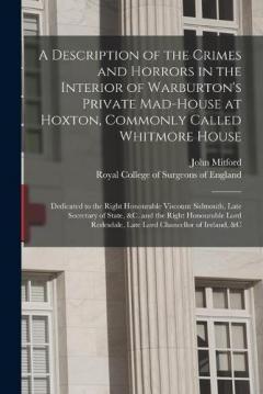 Coperta cărții A Description of the Crimes and Horrors in the Interior of Warburton's Private Mad-house at Hoxton, Commonly Called Whitmore House: Dedicated to the Right Honourable Viscount Sidmouth, Late Secretary of State, &c. and the Right Honourable Lord...